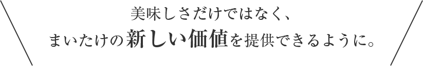 美味しさだけではなく、まいたけの新しい価値を提供できるように